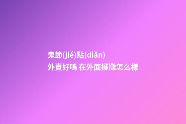 鬼節(jié)點(diǎn)外賣好嗎 在外面擺攤怎么樣